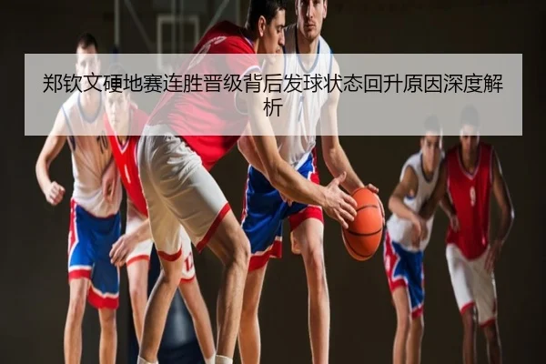 郑钦文硬地赛连胜晋级背后发球状态回升原因深度解析