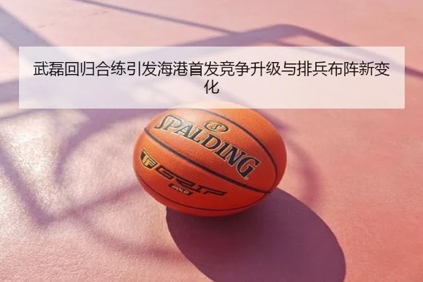 武磊回归合练引发海港首发竞争升级与排兵布阵新变化