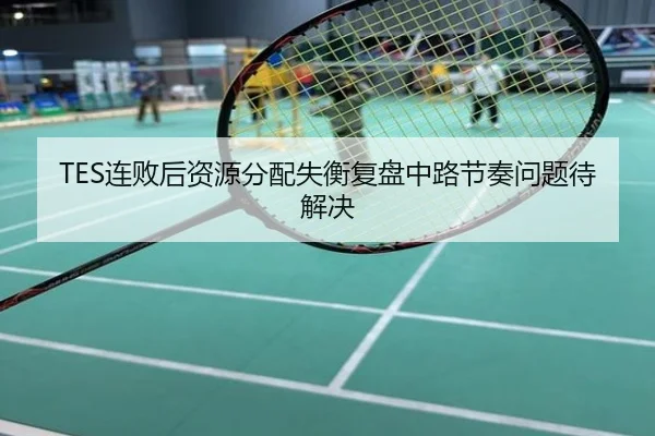 TES连败后资源分配失衡复盘中路节奏问题待解决