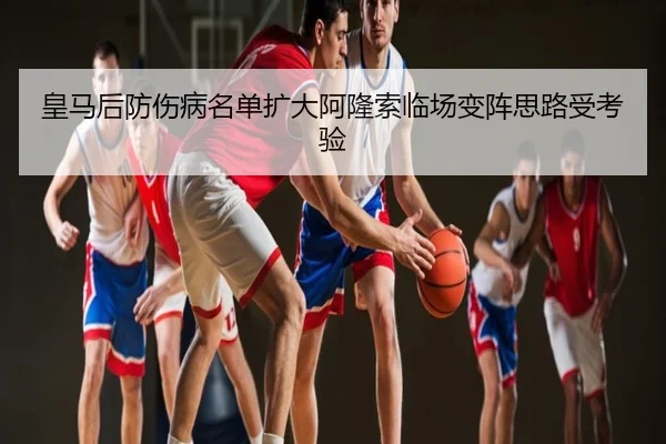 皇马后防伤病名单扩大阿隆索临场变阵思路受考验