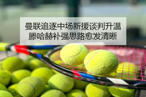 曼联追逐中场新援谈判升温 滕哈赫补强思路愈发清晰