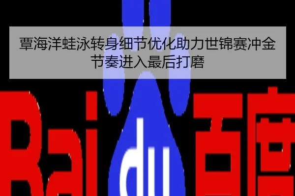 覃海洋蛙泳转身细节优化助力世锦赛冲金节奏进入最后打磨