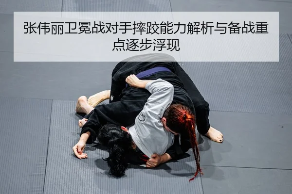 张伟丽卫冕战对手摔跤能力解析与备战重点逐步浮现
