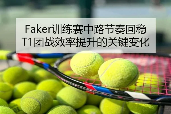 Faker训练赛中路节奏回稳T1团战效率提升的关键变化