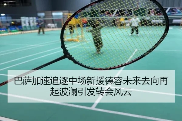巴萨加速追逐中场新援德容未来去向再起波澜引发转会风云