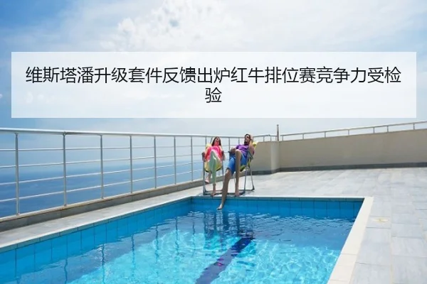 维斯塔潘升级套件反馈出炉红牛排位赛竞争力受检验