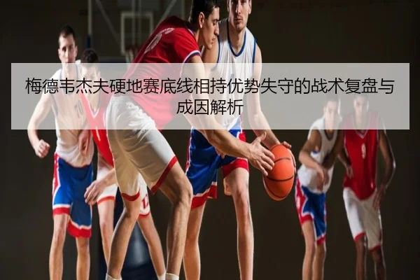 梅德韦杰夫硬地赛底线相持优势失守的战术复盘与成因解析