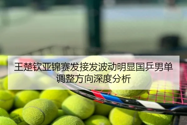 王楚钦亚锦赛发接发波动明显国乒男单调整方向深度分析
