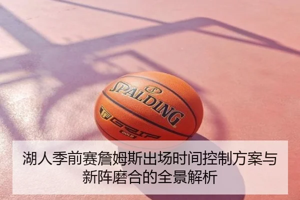 湖人季前赛詹姆斯出场时间控制方案与新阵磨合的全景解析