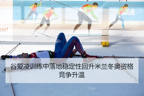 谷爱凌训练中落地稳定性回升米兰冬奥资格竞争升温