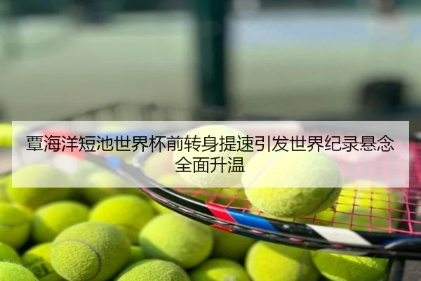 覃海洋短池世界杯前转身提速引发世界纪录悬念全面升温