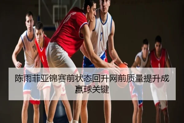 陈雨菲亚锦赛前状态回升网前质量提升成赢球关键